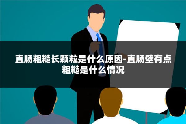 直肠粗糙长颗粒是什么原因-直肠壁有点粗糙是什么情况