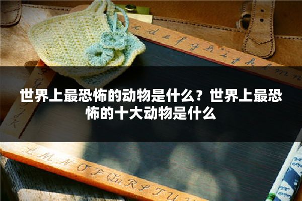 世界上最恐怖的动物是什么？世界上最恐怖的十大动物是什么