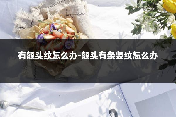 有额头纹怎么办-额头有条竖纹怎么办