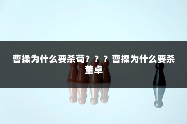 曹操为什么要杀荀？？？曹操为什么要杀董卓