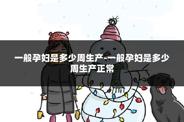 一般孕妇是多少周生产-一般孕妇是多少周生产正常