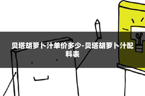 贝塔胡萝卜汁单价多少-贝塔胡萝卜汁配料表