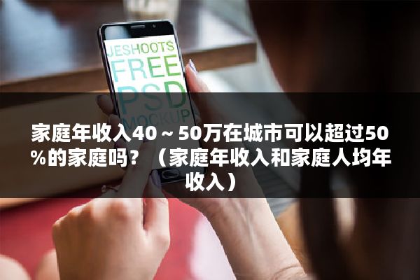 家庭年收入40～50万在城市可以超过50%的家庭吗？（家庭年收入和家庭人均年收入）