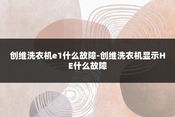 创维洗衣机e1什么故障-创维洗衣机显示HE什么故障
