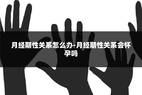 月经期性关系怎么办-月经期性关系会怀孕吗