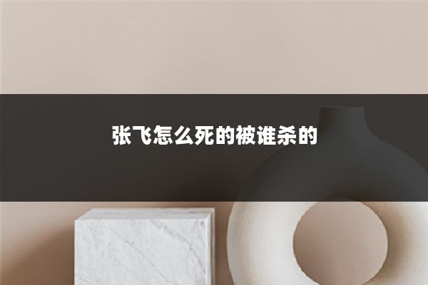 张飞怎么死的被谁杀的