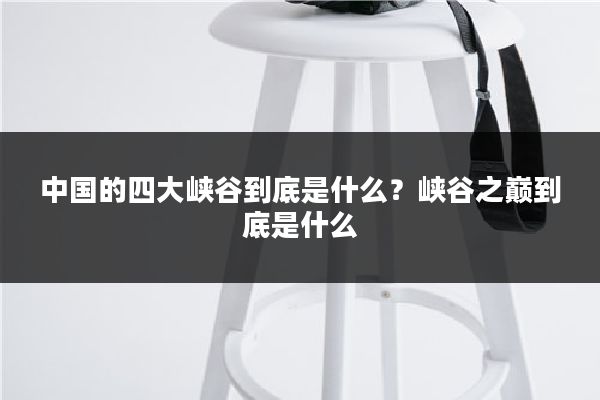 中国的四大峡谷到底是什么？峡谷之巅到底是什么