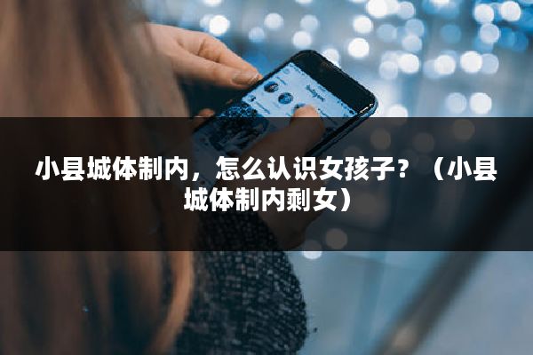 小县城体制内，怎么认识女孩子？（小县城体制内剩女）