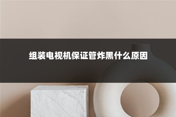 组装电视机保证管炸黑什么原因