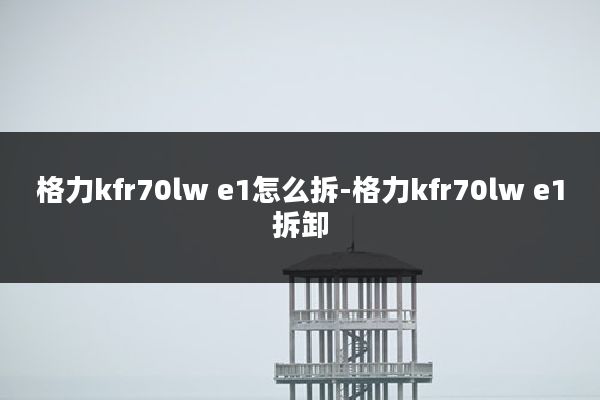 格力kfr70lw e1怎么拆-格力kfr70lw e1拆卸