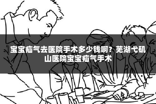 宝宝疝气去医院手术多少钱啊？芜湖弋矶山医院宝宝疝气手术