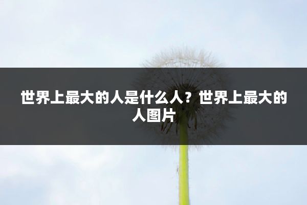 世界上最大的人是什么人?世界上最大的人图片