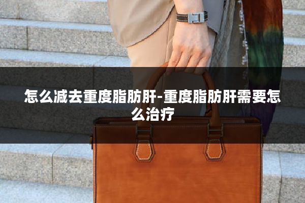 怎么减去重度脂肪肝-重度脂肪肝需要怎么治疗