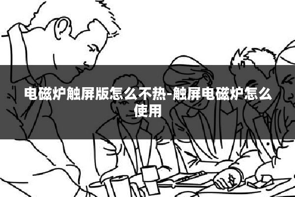电磁炉触屏版怎么不热-触屏电磁炉怎么使用