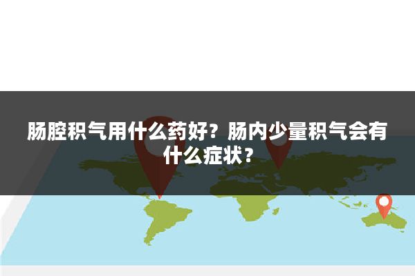 肠腔积气用什么药好？肠内少量积气会有什么症状？