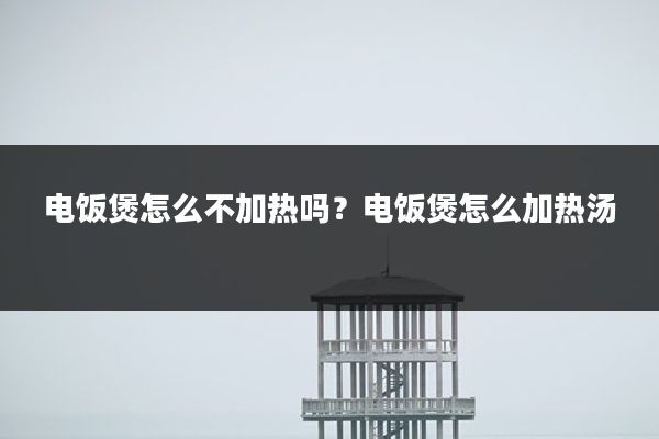 电饭煲怎么不加热吗?电饭煲怎么加热汤
