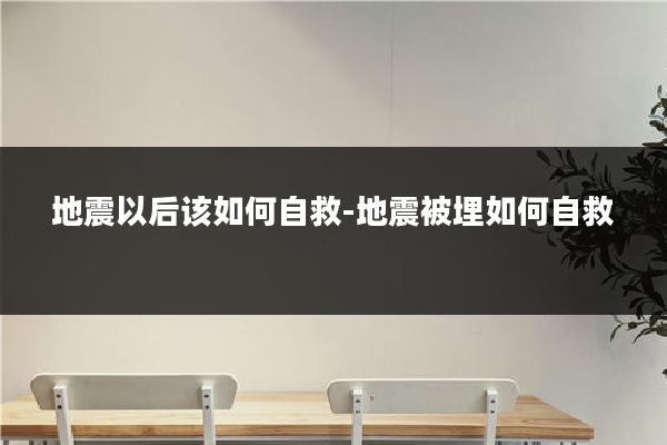 地震以后该如何自救-地震被埋如何自救