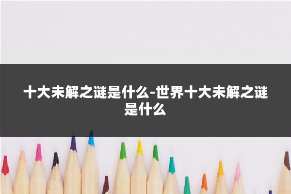 十大未解之谜是什么-世界十大未解之谜是什么