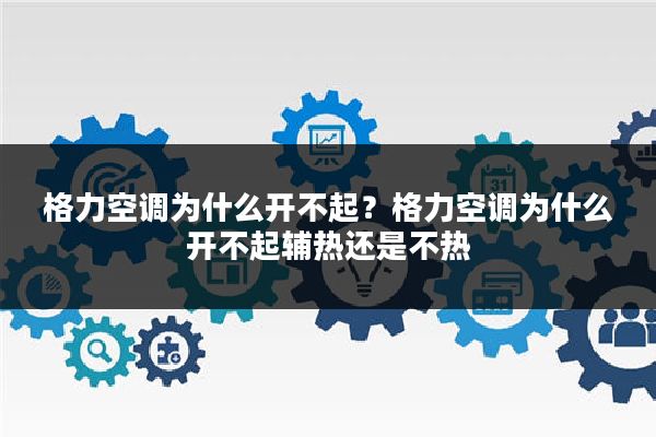 格力空调为什么开不起?格力空调为什么开不起辅热还是不热