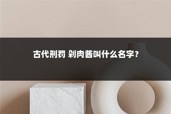 古代刑罚 剁肉酱叫什么名字?