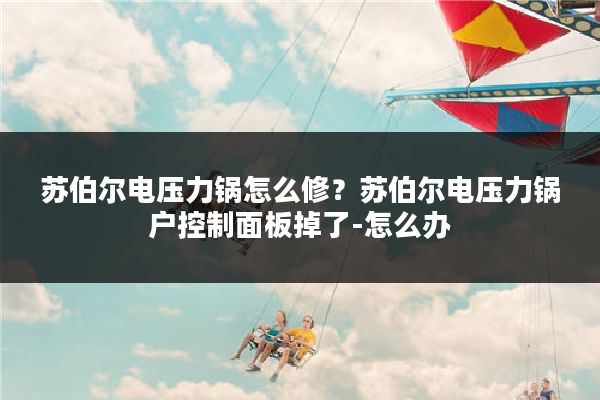 苏伯尔电压力锅怎么修?苏伯尔电压力锅户控制面板掉了-怎么办