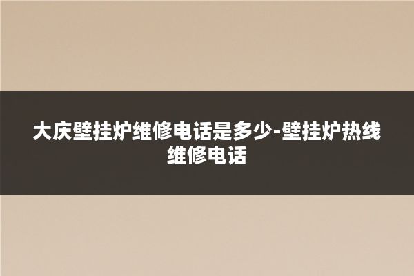 大庆壁挂炉维修电话是多少-壁挂炉热线维修电话