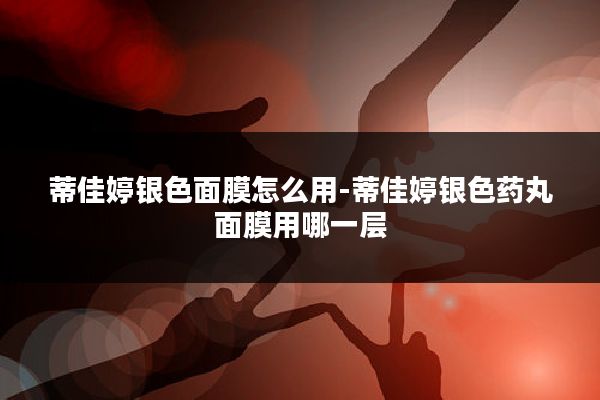 蒂佳婷银色面膜怎么用-蒂佳婷银色药丸面膜用哪一层