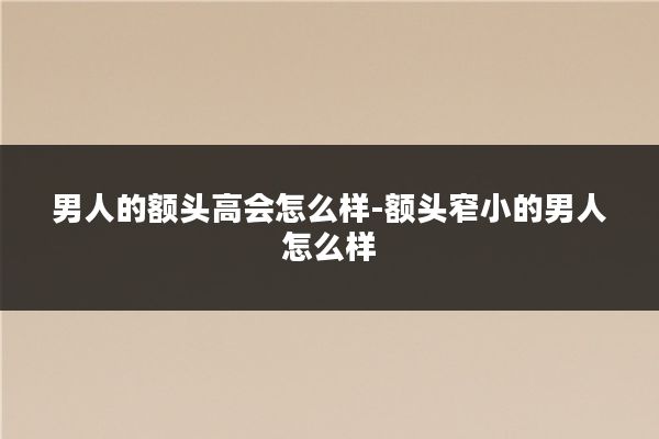 男人的额头高会怎么样-额头窄小的男人怎么样