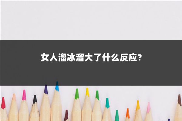 女人溜冰溜大了什么反应？