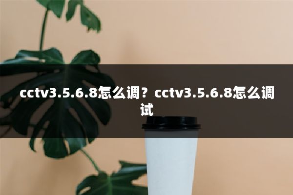cctv3.5.6.8怎么调？cctv3.5.6.8怎么调试
