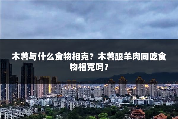 木薯与什么食物相克?木薯跟羊肉同吃食物相克吗?