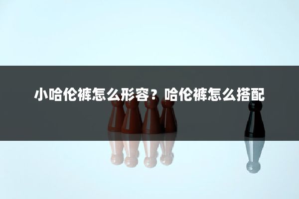 小哈伦裤怎么形容？哈伦裤怎么搭配