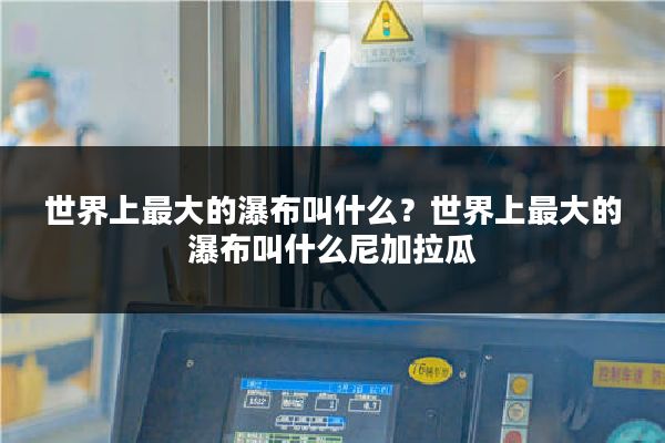 世界上最大的瀑布叫什么?世界上最大的瀑布叫什么尼加拉瓜