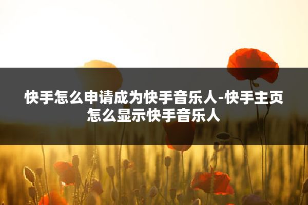 快手怎么申请成为快手音乐人-快手主页怎么显示快手音乐人