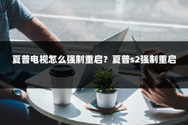 夏普电视怎么强制重启?夏普s2强制重启