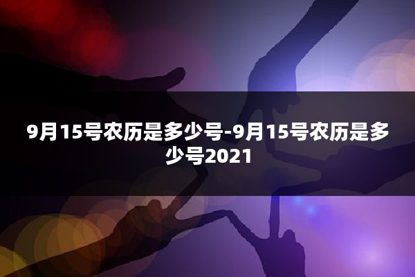 9月15号农历是多少号-9月15号农历是多少号2021