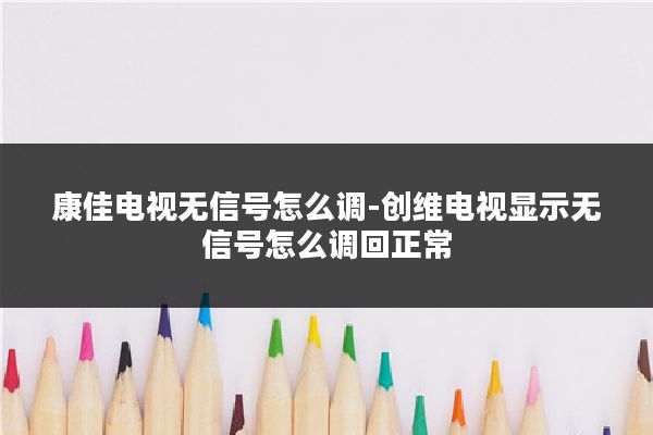 康佳电视无信号怎么调-创维电视显示无信号怎么调回正常