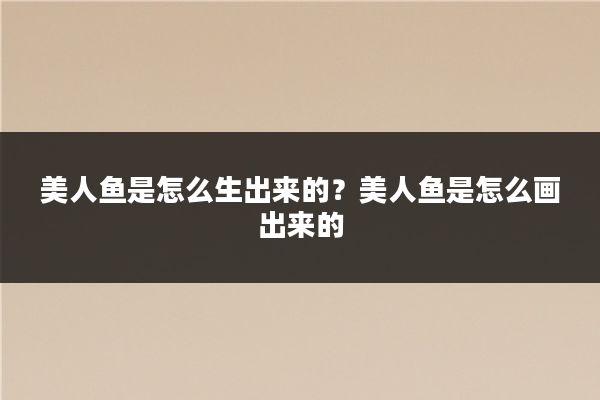 美人鱼是怎么生出来的？美人鱼是怎么画出来的