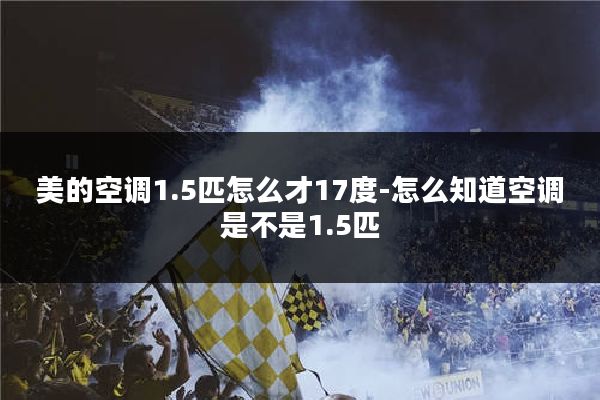 美的空调1.5匹怎么才17度-怎么知道空调是不是1.5匹