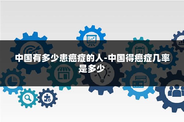 中国有多少患癌症的人-中国得癌症几率是多少