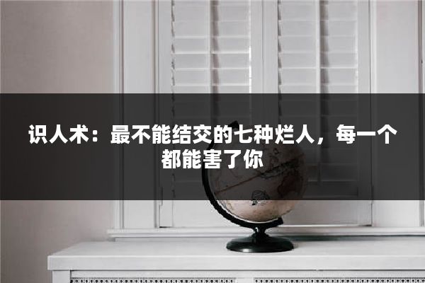 识人术:最不能结交的七种烂人,每一个都能害了你