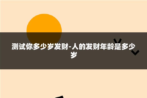 测试你多少岁发财-人的发财年龄是多少岁