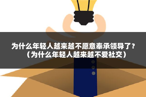 为什么年轻人越来越不愿意奉承领导了？（为什么年轻人越来越不爱社交）