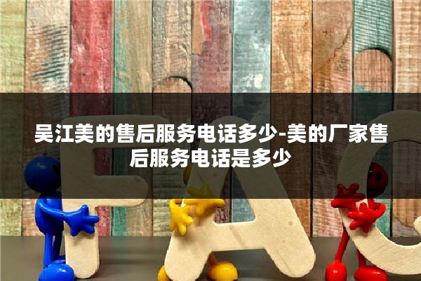 吴江美的售后服务电话多少-美的厂家售后服务电话是多少