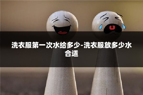 洗衣服第一次水给多少-洗衣服放多少水合适