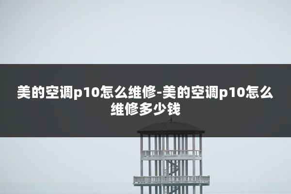 美的空调p10怎么维修-美的空调p10怎么维修多少钱