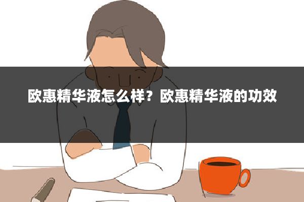 欧惠精华液怎么样?欧惠精华液的功效