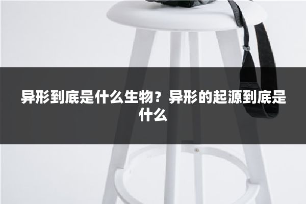 异形到底是什么生物?异形的起源到底是什么