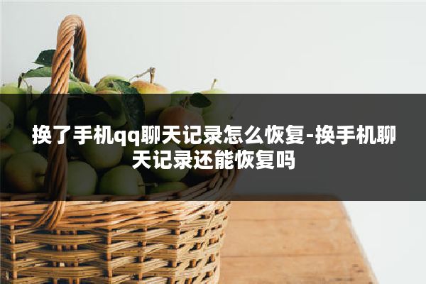 换了手机qq聊天记录怎么恢复-换手机聊天记录还能恢复吗