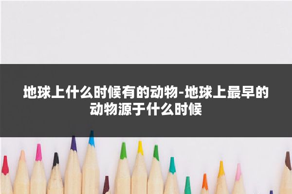 地球上什么时候有的动物-地球上最早的动物源于什么时候